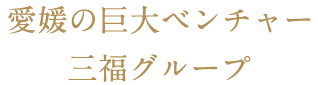 愛媛の巨大ベンチャー三福